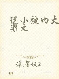 从小被肉大的炉鼎文