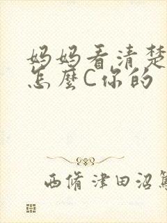 妈妈看清楚我是怎么C你的