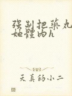 强制把药丸推进她体内h