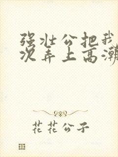 强壮公把我一次次弄上高潮