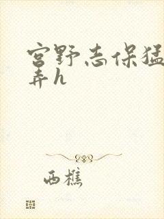 宫野志保猛烈顶弄h