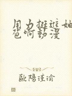 用力挺进她的花苞啊动漫