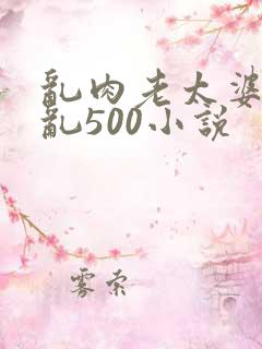 乱肉老太婆合集乱500小说