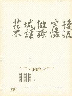 花城做完后堵上不让谢怜流出