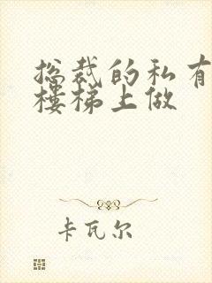 总裁的私有宝贝楼梯上做