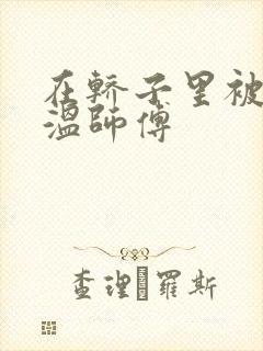 在轿子里被两个温师傅