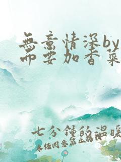 无意情深by拉面要加香菜
