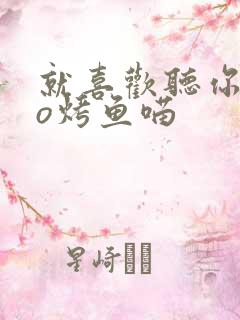 就喜欢听你叫po烤鱼喵