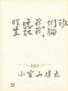 昨晚我们班六男生玩我胸