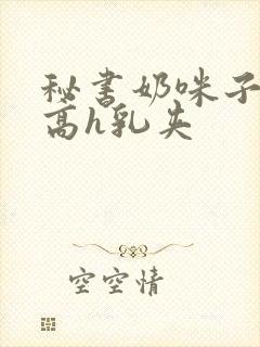 秘书奶咪子真大高h乳夹