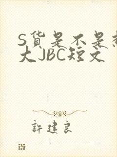 S货是不是想挨大JBC短文