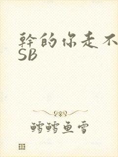 干的你走不了路SB