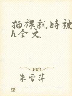 拍裸戏时被c了h全文