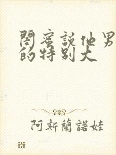 闺蜜说他男朋友的特别大