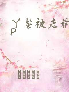 丫鬟被老爷玩NP