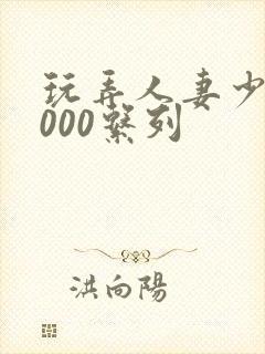 玩弄人妻少妇1000系列