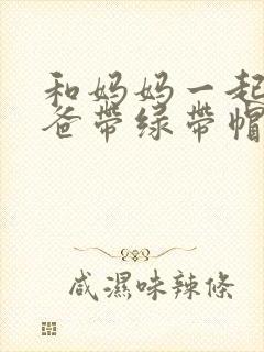 和妈妈一起给爸爸带绿带帽子