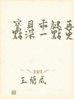 宝贝乖腿再开一点深一点更好