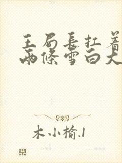 王局长扛着白洁两条雪白大腿视频