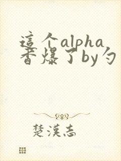 这个alpha香爆了by勺棠