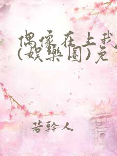 偶像在上我在下(娱乐圈)免费阅读