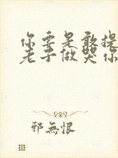 你要是敢提分手老子做哭你