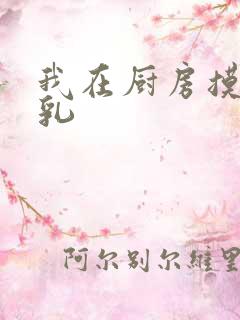 我在厨房摸岳的乳