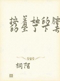 按着她的腰死死的坐了下去