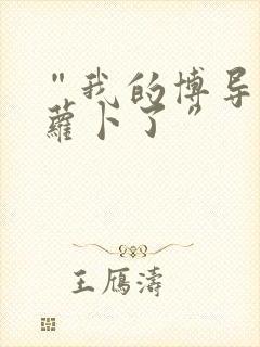 “我的博导去削萝卜了”