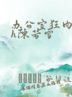 办公室狂肉校花h陈若雪