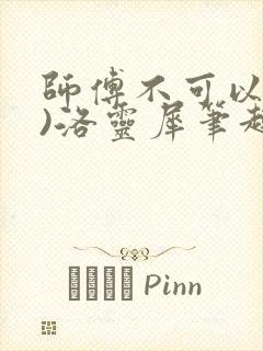 师傅不可以(限)洛灵犀笔趣阁