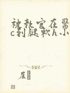 被教官在医务室c到腿软h小说