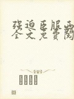 强迫臣服西无罪全文免费阅读