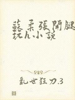 苏柔张开腿任人玩h小说