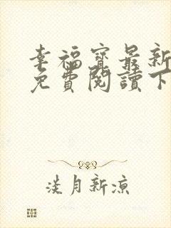 幸福宝最新章节免费阅读下载小说