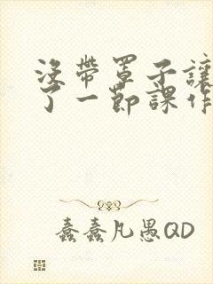 没带罩子让他c了一节课作文免费