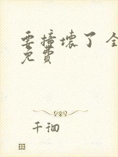 要撞坏了 全文免费