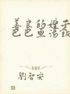 善良的嫂子3字巴巴鱼汤饭惹人妈妈多够不