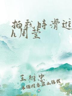 拍戏时滑进去了h周莹