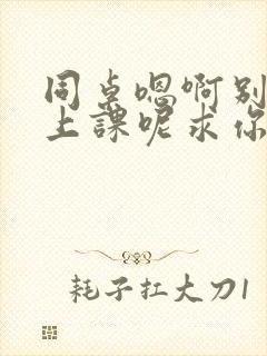 同桌嗯啊别吸了上课呢求你了