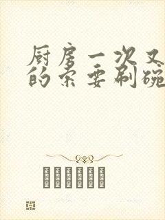 厨房一次又一次的索要刷碗小说