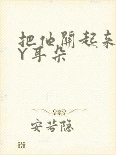 把他关起来 BY耳朵