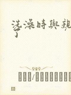 洗澡时与亲女伦了