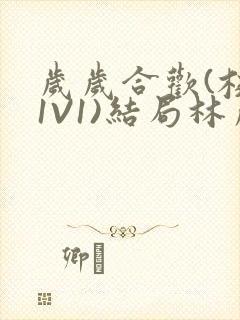 岁岁合欢(校园1V1)结局林岁