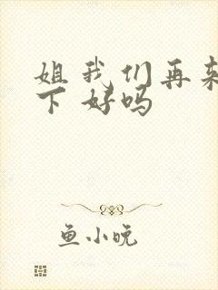 姐 我们再来一下 好吗