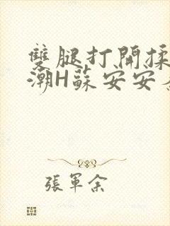 双腿打开揉弄高潮H苏安安秦慕深