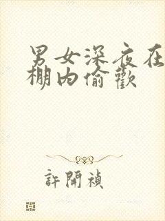 男女深夜在钢筋棚内偷欢