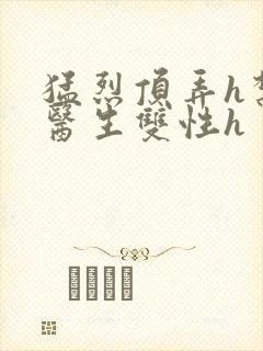 猛烈顶弄h禁欲医生双性h