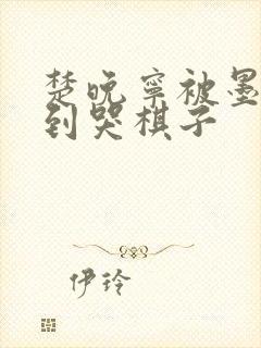 楚晚宁被墨燃做到哭棋子