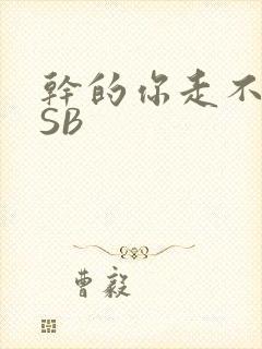 干的你走不了路SB